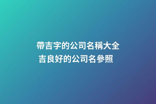 帶吉字的公司名稱大全 吉良好的公司名參照-第1張-公司起名-玄機派